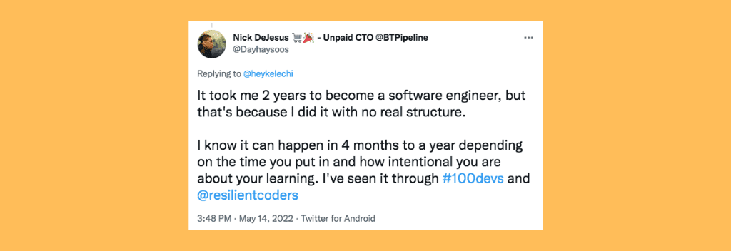 Dayhaysoos on Twitter: “It took me 2 years to become a software engineer, but that's because I did it with no real structure. I know it can happen in 4 months to a year depending on the time you put in and how intentional you are about your learning. I've seen it through #100devs and @resilientcoders”