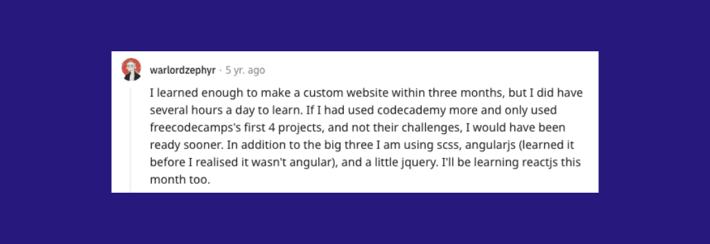 Reddit comment: “I learned enough to make a custom website within three months, but I did have several hours a day to learn.”