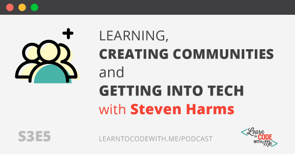 Learning, Creating Communities and Getting Into Tech with Steven Harms
